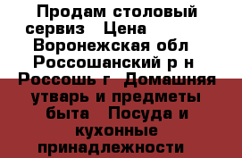 Продам столовый сервиз › Цена ­ 3 500 - Воронежская обл., Россошанский р-н, Россошь г. Домашняя утварь и предметы быта » Посуда и кухонные принадлежности   